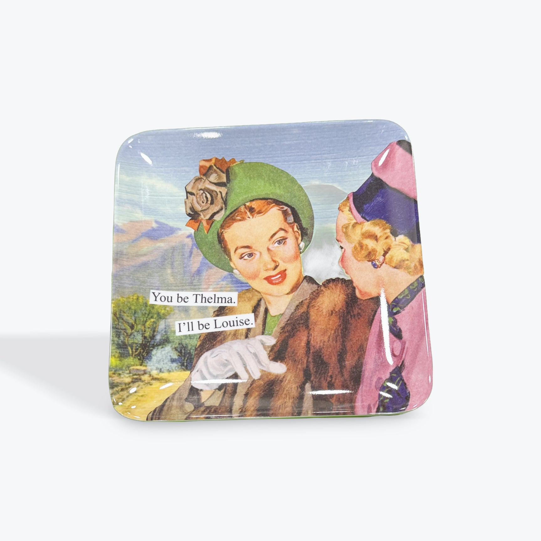 Anne Taintor “ You be Thelma I’ll be Louise”